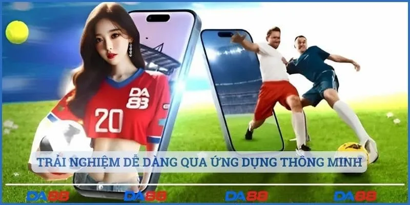 Trải nghiệm dễ dàng qua ứng dụng thông minh